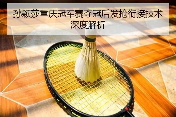 孙颖莎重庆冠军赛夺冠后发抢衔接技术深度解析